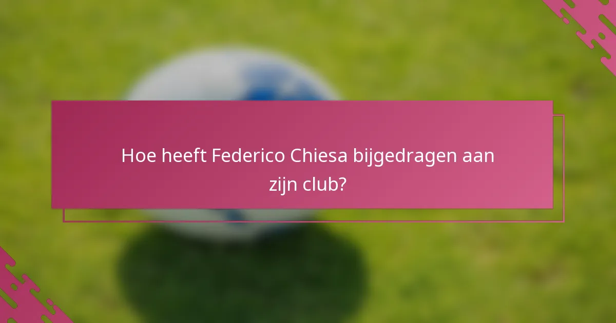 Hoe heeft Federico Chiesa bijgedragen aan zijn club?