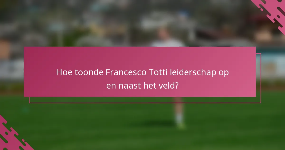 Hoe toonde Francesco Totti leiderschap op en naast het veld?
