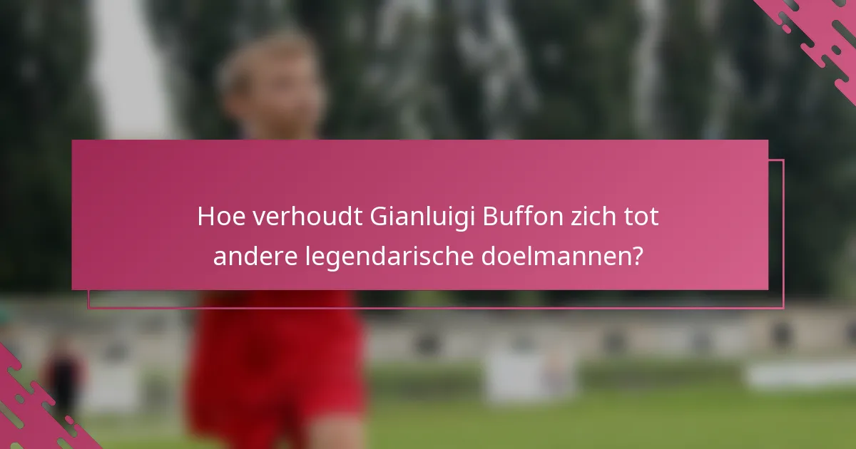 Hoe verhoudt Gianluigi Buffon zich tot andere legendarische doelmannen?
