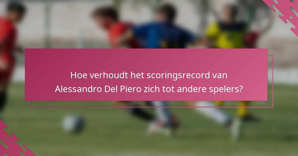 Hoe verhoudt het scoringsrecord van Alessandro Del Piero zich tot andere spelers?