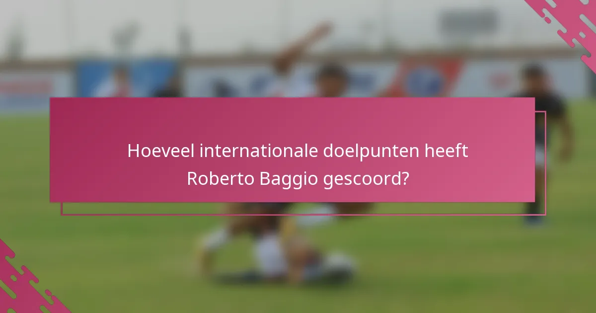 Hoeveel internationale doelpunten heeft Roberto Baggio gescoord?