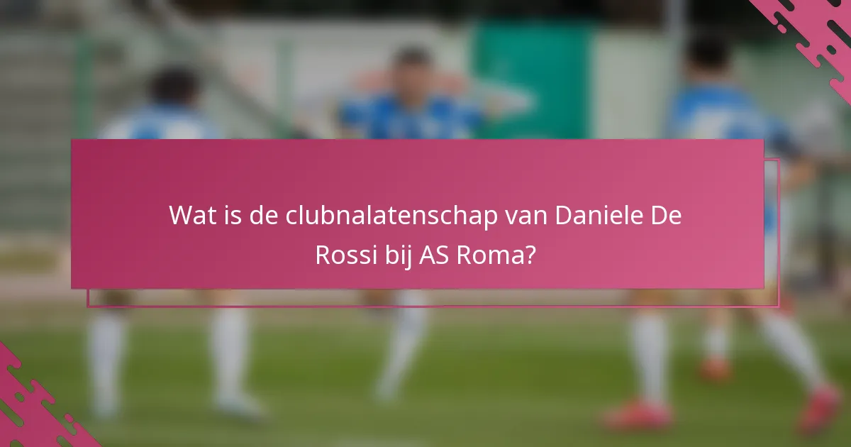 Wat is de clubnalatenschap van Daniele De Rossi bij AS Roma?