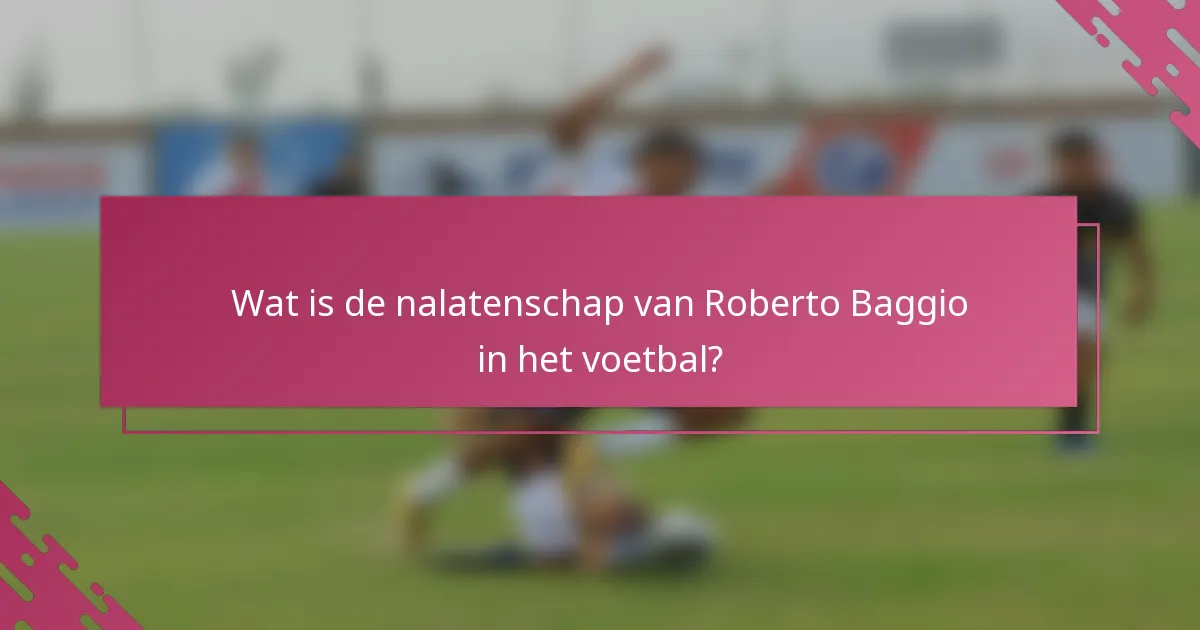 Wat is de nalatenschap van Roberto Baggio in het voetbal?