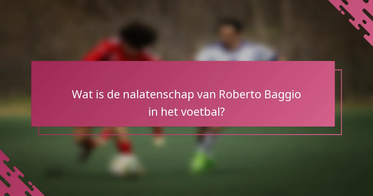 Wat is de nalatenschap van Roberto Baggio in het voetbal?