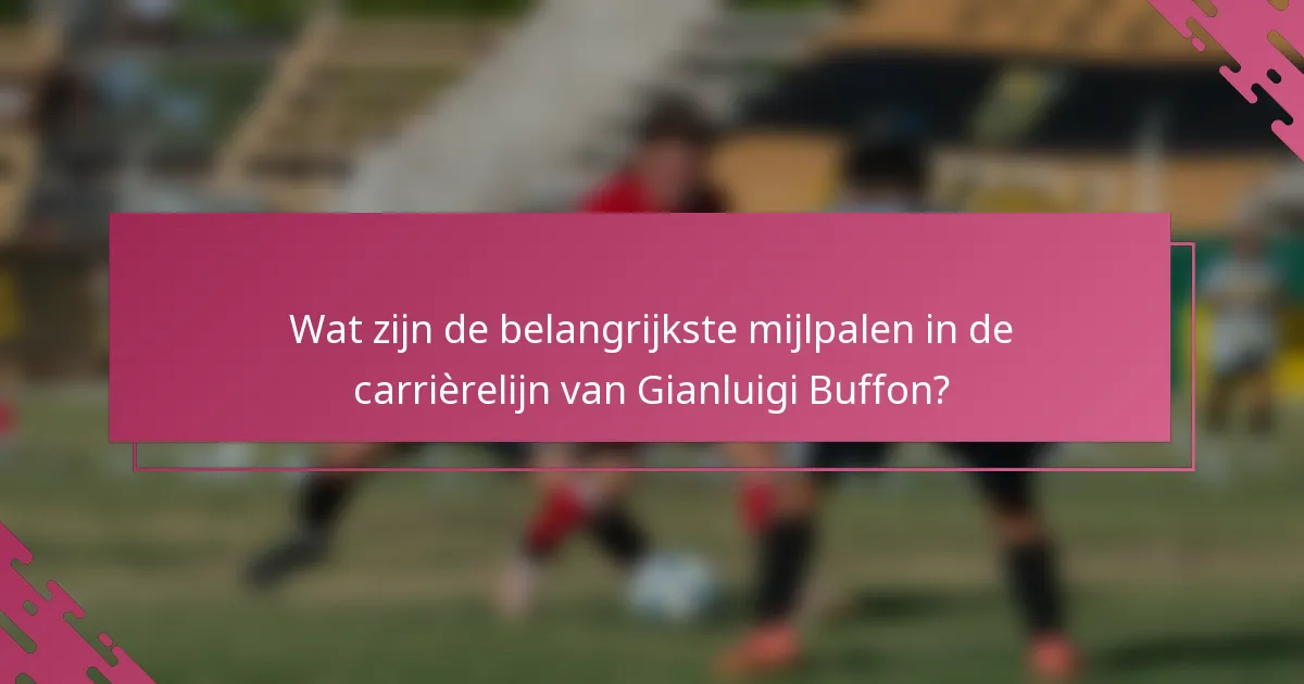 Wat zijn de belangrijkste mijlpalen in de carrièrelijn van Gianluigi Buffon?