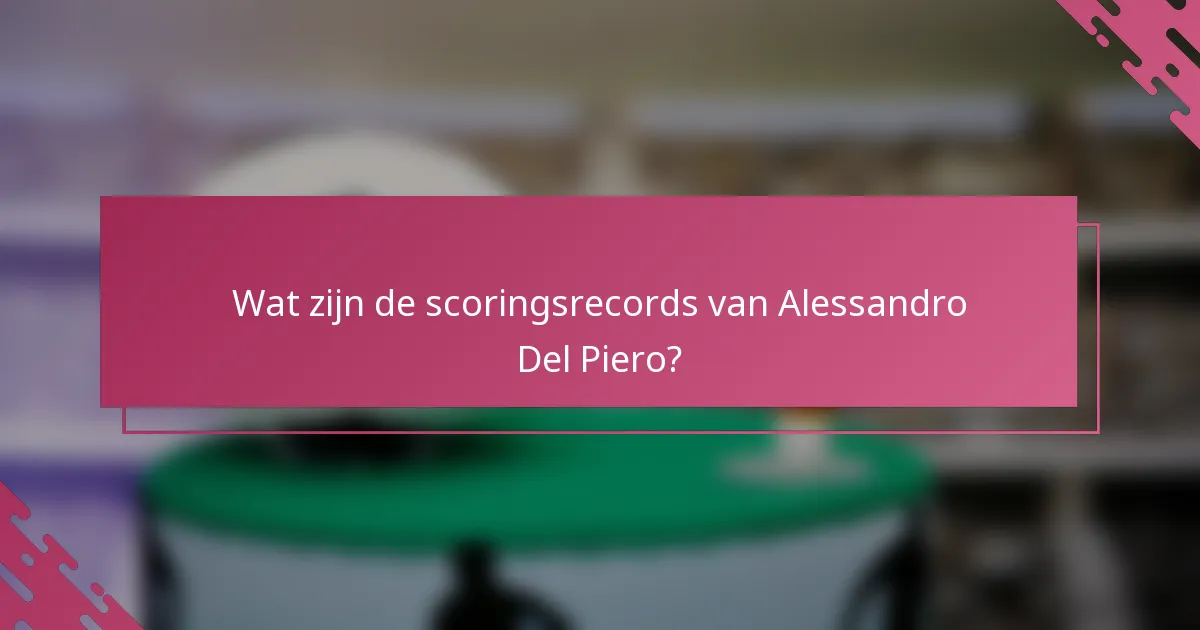 Wat zijn de scoringsrecords van Alessandro Del Piero?