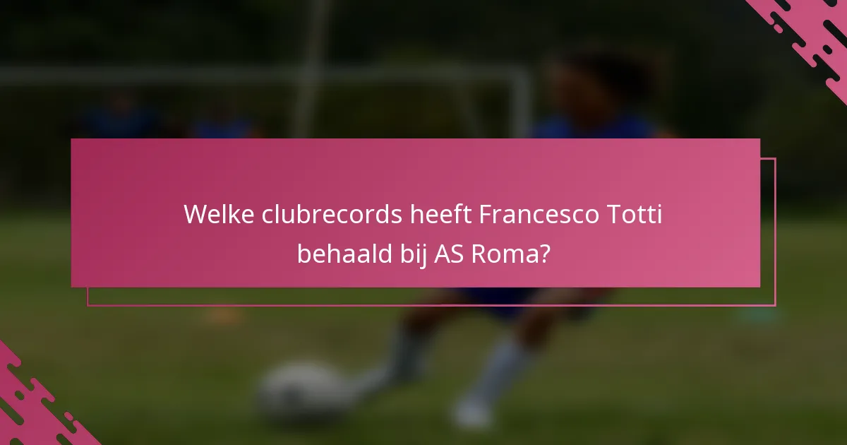 Welke clubrecords heeft Francesco Totti behaald bij AS Roma?