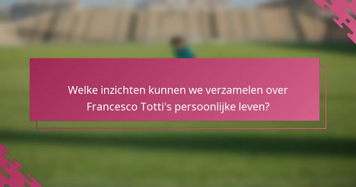 Welke inzichten kunnen we verzamelen over Francesco Totti's persoonlijke leven?